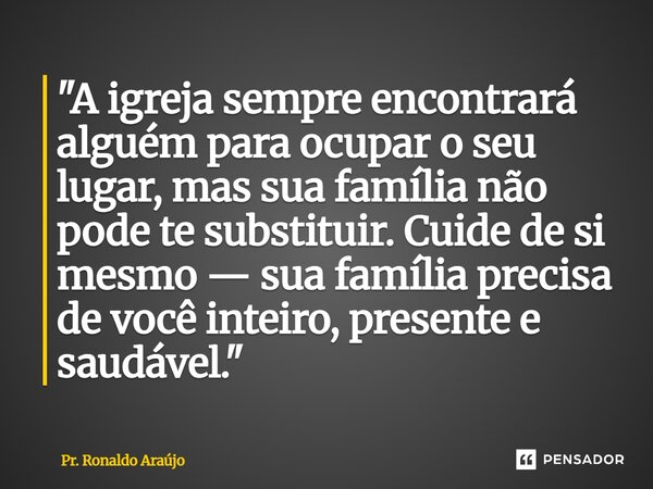⁠"A igreja sempre encontrará alguém para ocupar o seu lugar, mas sua família não pode te substituir. Cuide de si mesmo — sua família precisa de você inteir... Frase de Pr. Ronaldo Araújo.