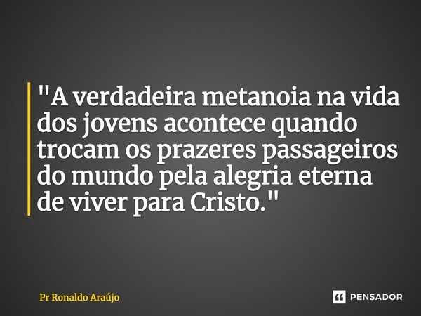 ⁠"A verdadeira metanoia na vida dos jovens acontece quando trocam os prazeres passageiros do mundo pela alegria eterna de viver para Cristo."... Frase de PR Ronaldo Araújo.
