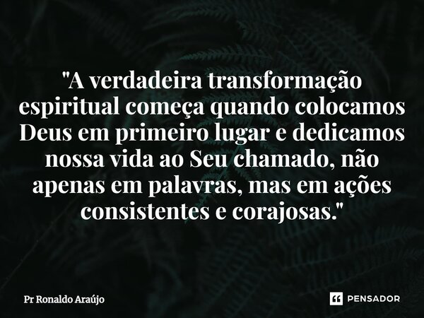 ⁠"A verdadeira transformação espiritual começa quando colocamos Deus em primeiro lugar e dedicamos nossa vida ao Seu chamado, não apenas em palavras, mas e... Frase de PR Ronaldo Araújo.