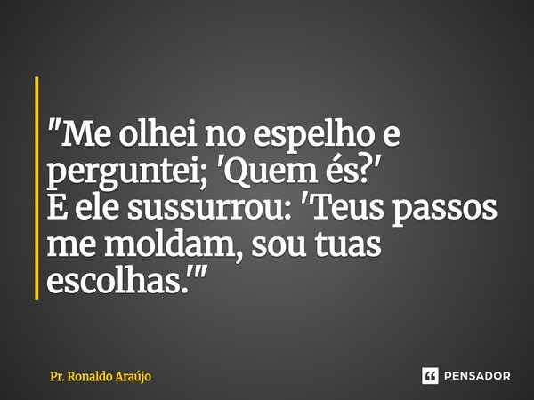 ⁠ "Me olhei no espelho e perguntei; 'Quem és?' E ele sussurrou: 'Teus passos me moldam, sou tuas escolhas.'"... Frase de Pr. Ronaldo Araújo.