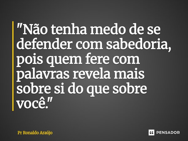 ⁠"Não tenha medo de se defender com sabedoria, pois quem fere com palavras revela mais sobre si do que sobre você."... Frase de PR Ronaldo Araújo.