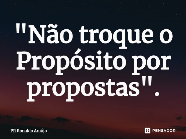 "Não ⁠troque o Propósito por propostas".... Frase de PR Ronaldo Araújo.