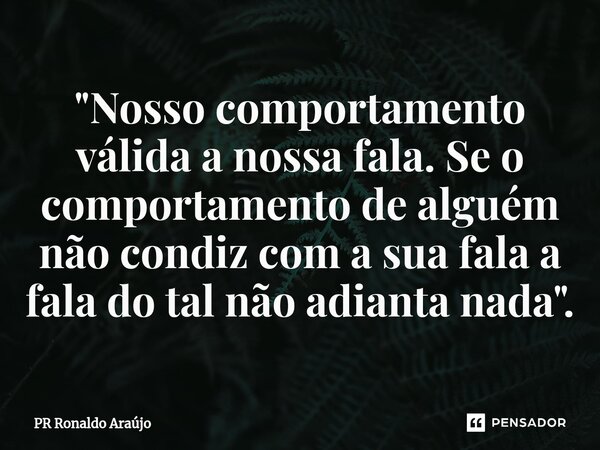 ⁠"Nosso comportamento válida a nossa fala. Se o comportamento de alguém não condiz com a sua fala a fala do tal não adianta nada".... Frase de PR Ronaldo Araújo.