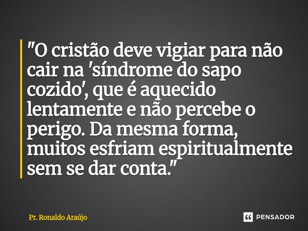 ⁠"O cristão deve vigiar para não cair na 'síndrome do sapo cozido', que é aquecido lentamente e não percebe o perigo. Da mesma forma, muitos esfriam espiri... Frase de Pr. Ronaldo Araújo.