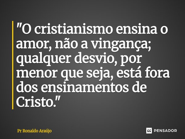 ⁠"O cristianismo ensina o amor, não a vingança; qualquer desvio, por menor que seja, está fora dos ensinamentos de Cristo."... Frase de PR Ronaldo Araújo.
