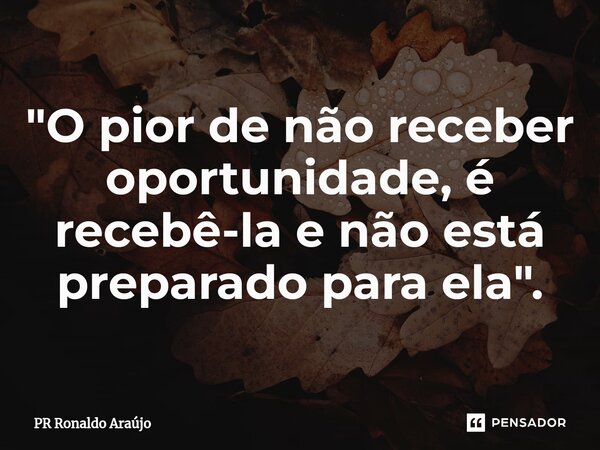 ⁠ "O pior de não receber oportunidade, é recebê-la e não está preparado para ela".... Frase de PR Ronaldo Araújo.
