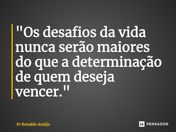 ⁠"Os desafios da vida nunca serão maiores do que a determinação de quem deseja vencer."... Frase de PR Ronaldo Araújo.