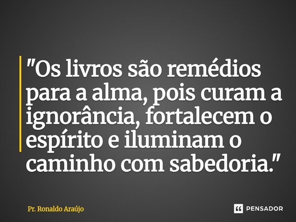 ⁠"Os livros são remédios para a alma, pois curam a ignorância, fortalecem o espírito e iluminam o caminho com sabedoria."... Frase de Pr. Ronaldo Araújo.