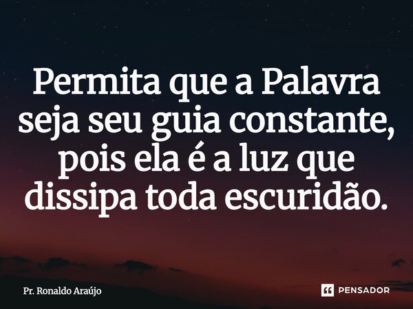 Permita que a Palavra seja seu guia constante, pois ela é a luz que dissipa toda escuridão.... Frase de Pr. Ronaldo Araújo.