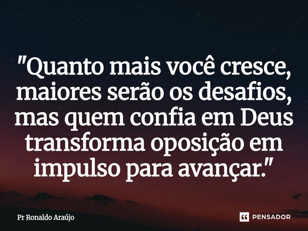 ⁠"Quanto mais você cresce, maiores serão os desafios, mas quem confia em Deus transforma oposição em impulso para avançar."... Frase de PR Ronaldo Araújo.