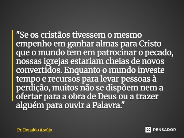 "Se os cristãos tivessem o mesmo empenho em ganhar almas para Cristo que o mundo tem em patrocinar o pecado, nossas igrejas estariam cheias de novos conve... Frase de Pr. Ronaldo Araújo.