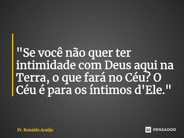 ⁠ "Se você não quer ter intimidade com Deus aqui na Terra, o que fará no Céu? O Céu é para os íntimos d'Ele."... Frase de Pr. Ronaldo Araújo.