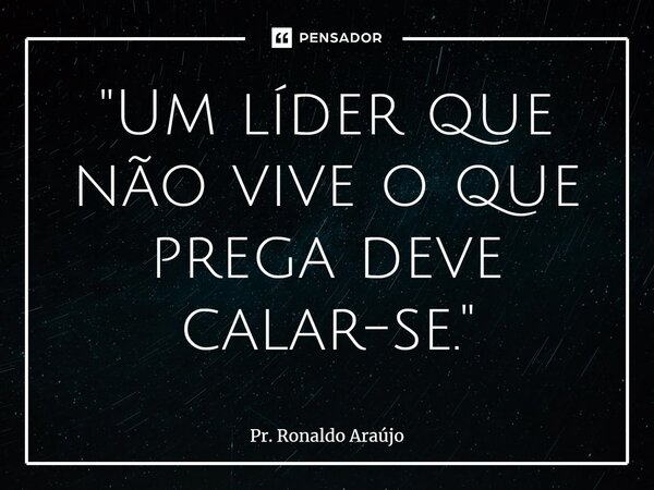 ⁠"Um líder que não vive o que prega deve calar-se."... Frase de Pr. Ronaldo Araújo.
