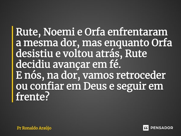 ⁠Rute, Noemi e Orfa enfrentaram a mesma dor, mas enquanto Orfa desistiu e voltou atrás, Rute decidiu avançar em fé. E nós, na dor, vamos retroceder ou confiar e... Frase de PR Ronaldo Araújo.
