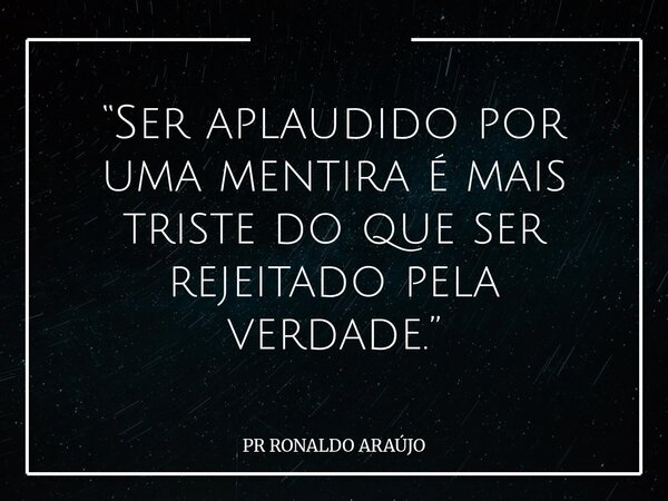 “Ser aplaudido por uma mentira é mais triste do que ser rejeitado pela verdade.”... Frase de PR RONALDO ARAÚJO.