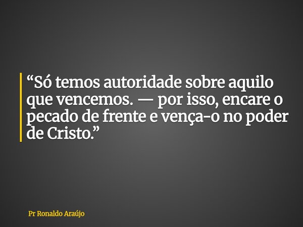 “Só temos autoridade sobre aquilo que vencemos.— por isso, encare o pecado de frente e vença-o no poder de Cristo.”... Frase de Pr Ronaldo Araújo.
