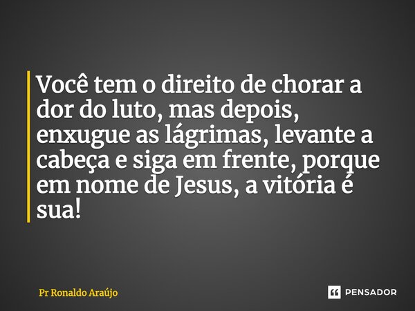 ⁠Você tem o direito de chorar a dor do luto, mas depois, enxugue as lágrimas, levante a cabeça e siga em frente, porque em nome de Jesus, a vitória é sua!... Frase de PR Ronaldo Araújo.
