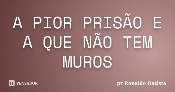 A PIOR PRISÃO E A QUE NÃO TEM MUROS... Frase de pr Ronaldo Batista.