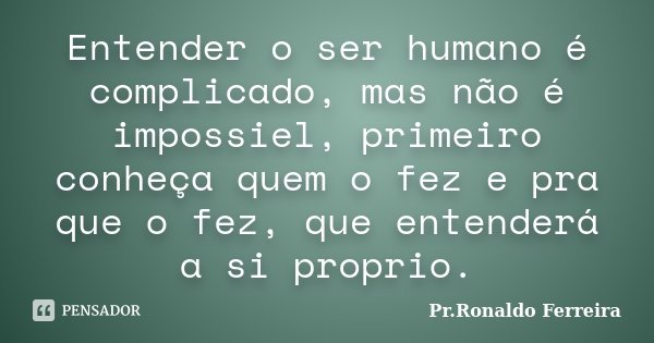 Entender o ser humano é complicado, mas não é impossiel, primeiro conheça quem o fez e pra que o fez, que entenderá a si proprio.... Frase de Pr. Ronaldo Ferreira.