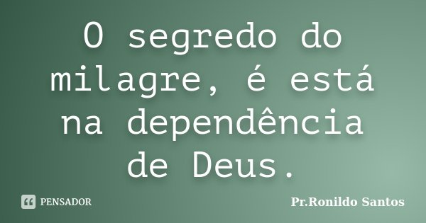 O segredo do milagre, é está na dependência de Deus.... Frase de Pr.Ronildo Santos.