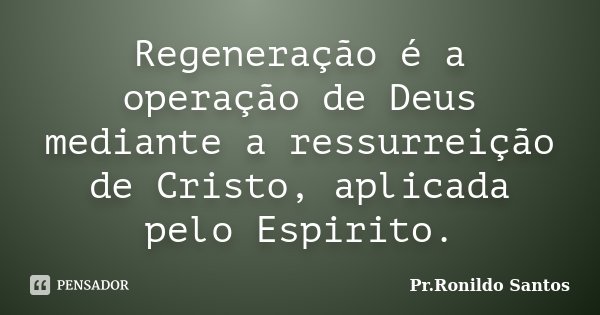 Regeneração é a operação de Deus mediante a ressurreição de Cristo, aplicada pelo Espirito.... Frase de Pr.Ronildo Santos.