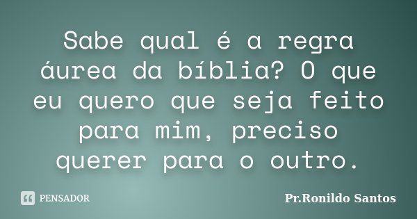 Sabe qual é a regra áurea da bíblia? O que eu quero que seja feito para mim, preciso querer para o outro.... Frase de Pr.Ronildo Santos.