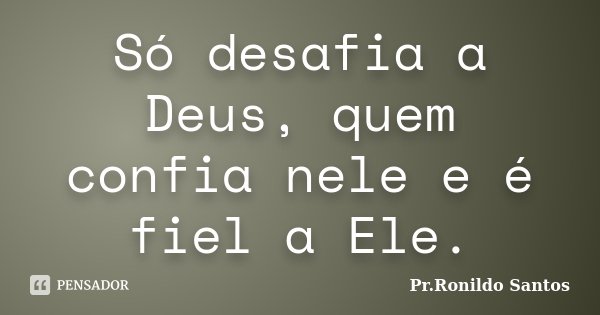 Só desafia a Deus, quem confia nele e é fiel a Ele.... Frase de Pr.Ronildo Santos.