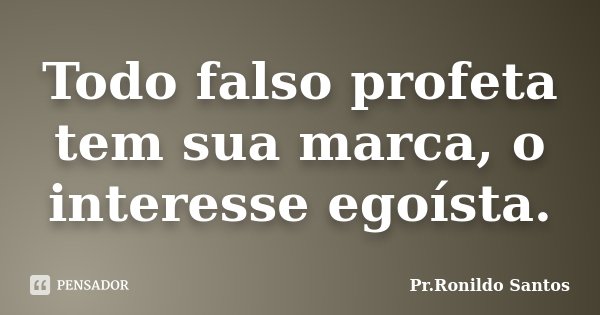 Todo falso profeta tem sua marca, o interesse egoísta.... Frase de Pr.Ronildo Santos.