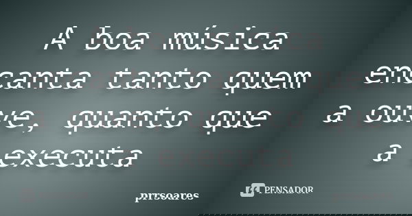 A boa música encanta tanto quem a ouve, quanto que a executa... Frase de prrsoares.