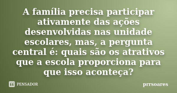 A família precisa participar ativamente das ações desenvolvidas nas unidade escolares, mas, a pergunta central é: quais são os atrativos que a escola proporcion... Frase de prrsoares.