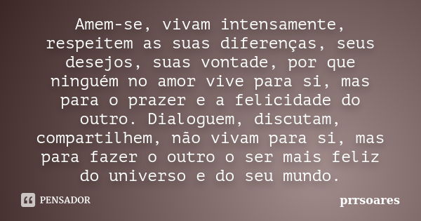 Amem-se, vivam intensamente, respeitem as suas diferenças, seus desejos, suas vontade, por que ninguém no amor vive para si, mas para o prazer e a felicidade do... Frase de prrsoares.