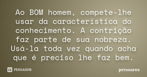 Ao BOM homem, compete-lhe usar da característica do conhecimento. A contrição faz parte de sua nobreza. Usá-la toda vez quando acha que é preciso lhe faz bem.... Frase de prrsoares.