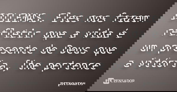DILEMAS. Eles nos fazem refletir que a vida é um presente de Deus que a vitória, lhe pertence... Frase de prrsoares.