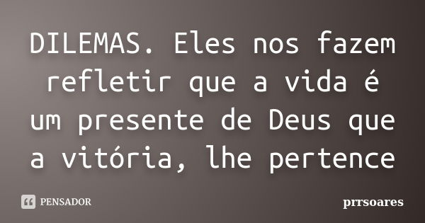 DILEMAS. Eles nos fazem refletir que a vida é um presente de Deus que a vitória, lhe pertence... Frase de prrsoares.