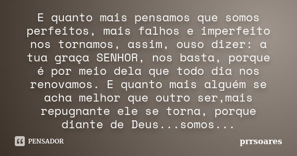 E quanto mais pensamos que somos perfeitos, mais falhos e imperfeito nos tornamos, assim, ouso dizer: a tua graça SENHOR, nos basta, porque é por meio dela que ... Frase de prrsoares.