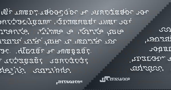 No amor,desejos e vontades se entrelaçam formando uma só corrente, firme e forte que perdurará até que a morte os separe. Razão e emoção, prazer e atração, cont... Frase de prrsoares.