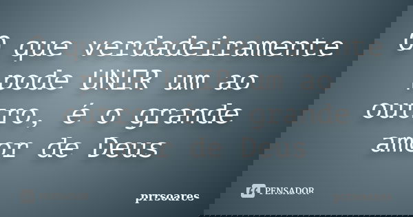 O que verdadeiramente pode UNIR um ao outro, é o grande amor de Deus... Frase de prrsoares.