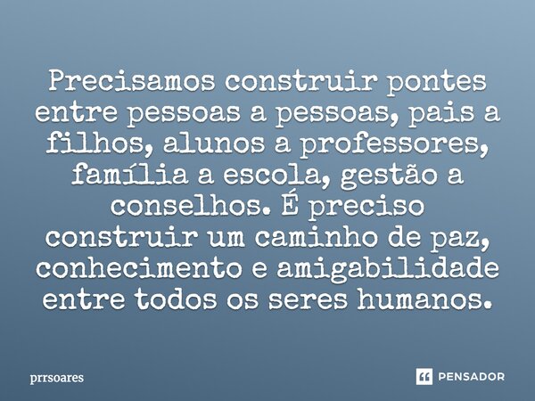 Precisamos construir pontes entre pessoas a pessoas, pais a filhos, alunos a professores, família a escola, gestão a conselhos. É preciso construir um caminho d... Frase de prrsoares.