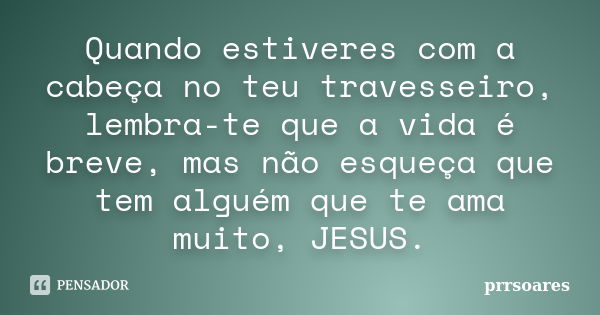 Quando estiveres com a cabeça no teu travesseiro, lembra-te que a vida é breve, mas não esqueça que tem alguém que te ama muito, JESUS.... Frase de prrsoares.