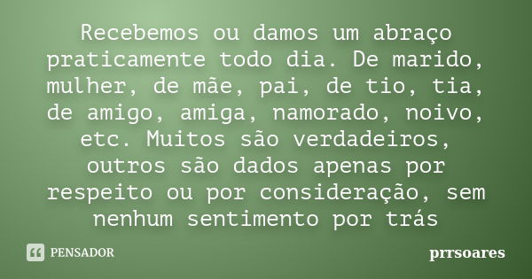 Recebemos ou damos um abraço praticamente todo dia. De marido, mulher, de mãe, pai, de tio, tia, de amigo, amiga, namorado, noivo, etc. Muitos são verdadeiros, ... Frase de prrsoares.