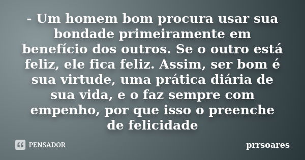 - Um homem bom procura usar sua bondade primeiramente em benefício dos outros. Se o outro está feliz, ele fica feliz. Assim, ser bom é sua virtude, uma prática ... Frase de prrsoares.