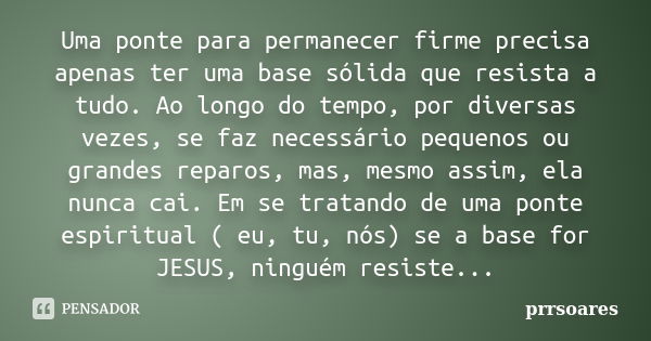 Uma ponte para permanecer firme precisa apenas ter uma base sólida que resista a tudo. Ao longo do tempo, por diversas vezes, se faz necessário pequenos ou gran... Frase de prrsoares.