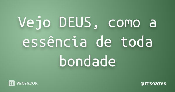 Vejo DEUS, como a essência de toda bondade... Frase de prrsoares.