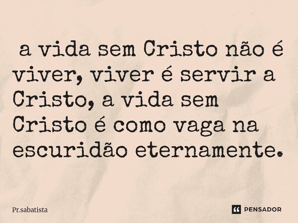 ⁠ a vida sem Cristo não é viver, viver é servir a Cristo, a vida sem Cristo é como vaga na escuridão eternamente.... Frase de Pr.sabatista.