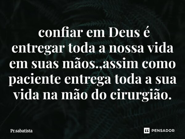 ⁠ confiar em Deus é entregar toda a nossa vida em suas mãos.,assim como paciente entrega toda a sua vida na mão do cirurgião.... Frase de Pr.sabatista.