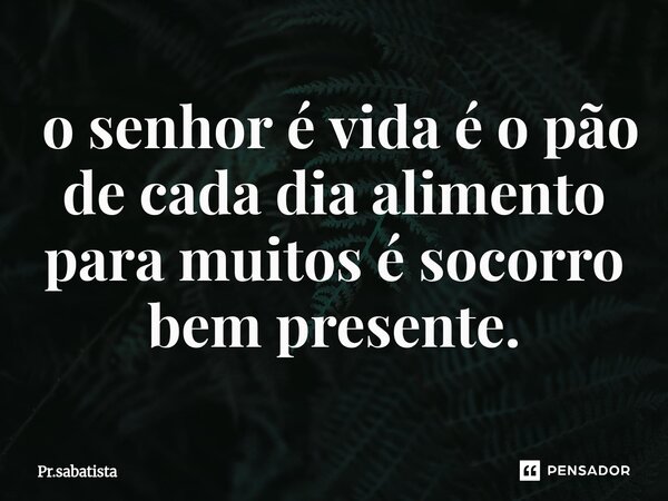 ⁠ o senhor é vida é o pão de cada dia alimento para muitos é socorro bem presente.... Frase de Pr.sabatista.