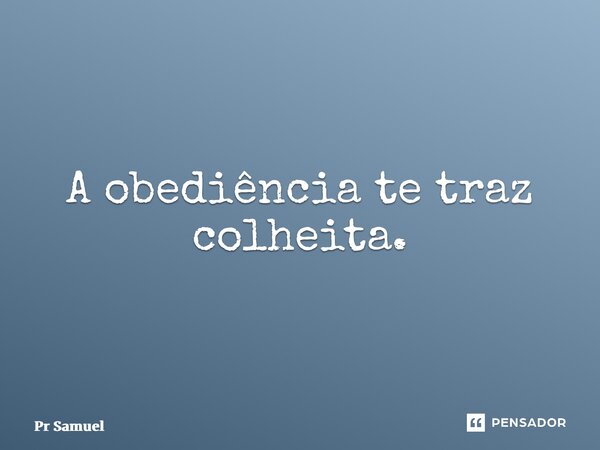 A obediência te traz colheita.... Frase de Pr Samuel.