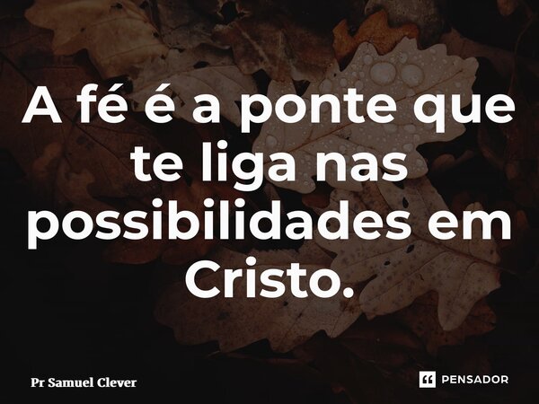 ⁠A fé é a ponte que te liga nas possibilidades em Cristo.... Frase de Pr Samuel Clever.