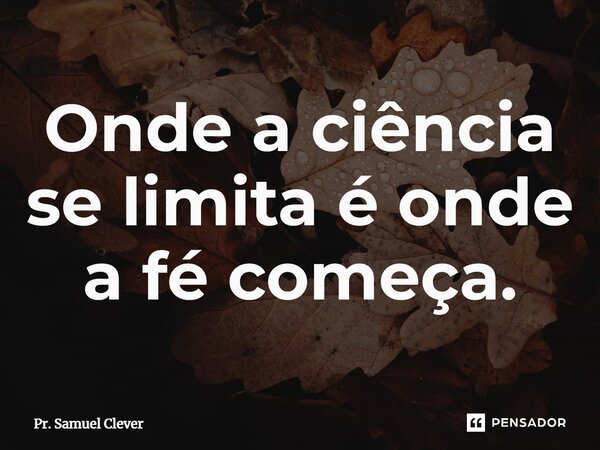 Onde a ciência se limita é onde a fé começa.... Frase de Pr. Samuel Clever.