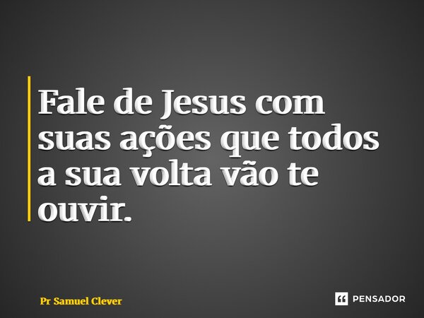 ⁠Fale de Jesus com suas ações que todos a sua volta vão te ouvir.... Frase de Pr Samuel Clever.